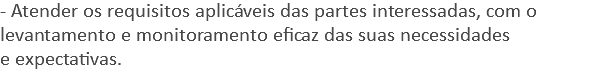 - Atender os requisitos aplicáveis das partes interessadas, com o levantamento e monitoramento eficaz das suas necessidades e expectativas.